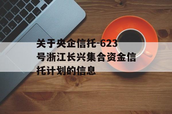 关于央企信托-623号浙江长兴集合资金信托计划的信息