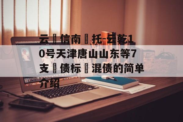 云‮信南‬托-云乾10号天津唐山山东等7支‮债标‬混债的简单介绍