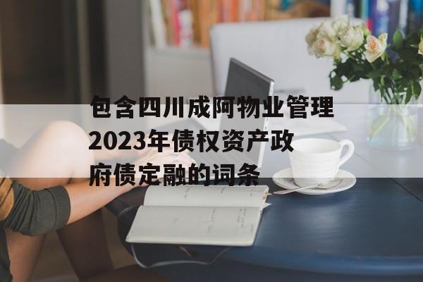 包含四川成阿物业管理2023年债权资产政府债定融的词条