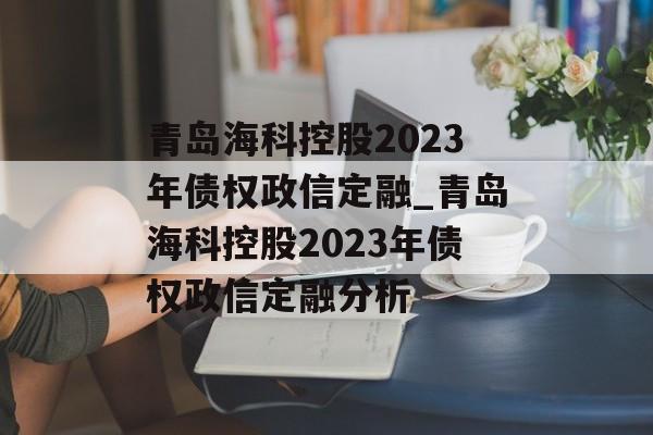 青岛海科控股2023年债权政信定融_青岛海科控股2023年债权政信定融分析