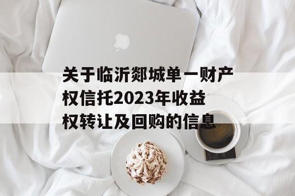 关于临沂郯城单一财产权信托2023年收益权转让及回购的信息