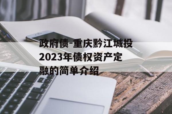 政府债-重庆黔江城投2023年债权资产定融的简单介绍