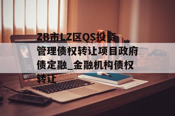 ZB市LZ区QS投资管理债权转让项目政府债定融_金融机构债权转让