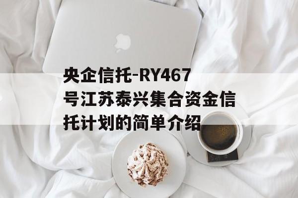 央企信托-RY467号江苏泰兴集合资金信托计划的简单介绍