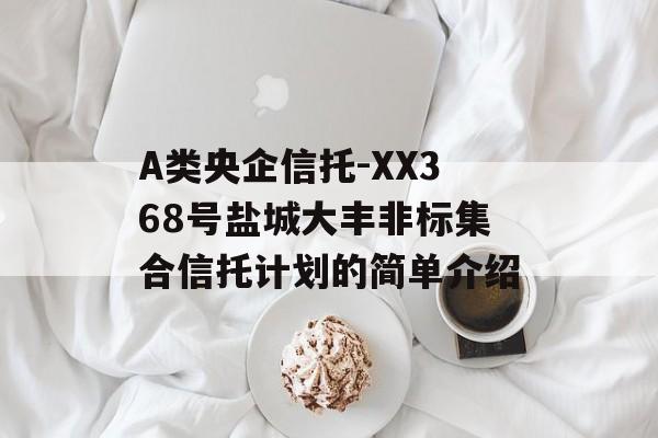 A类央企信托-XX368号盐城大丰非标集合信托计划的简单介绍