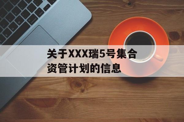 关于XXX瑞5号集合资管计划的信息