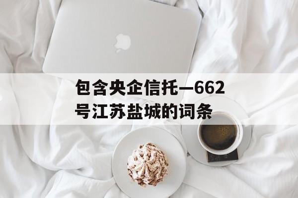 包含央企信托—662号江苏盐城的词条