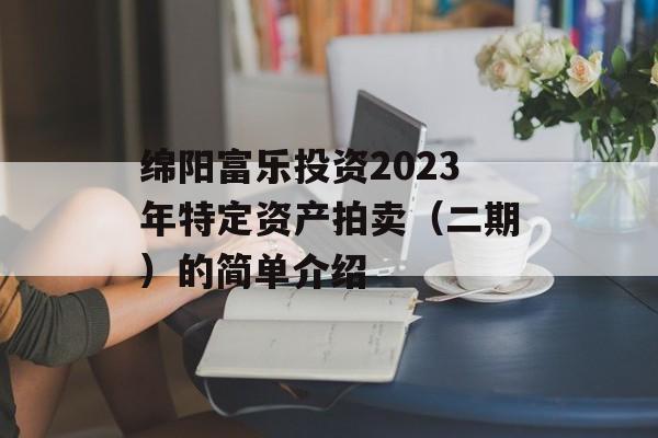 绵阳富乐投资2023年特定资产拍卖（二期）的简单介绍