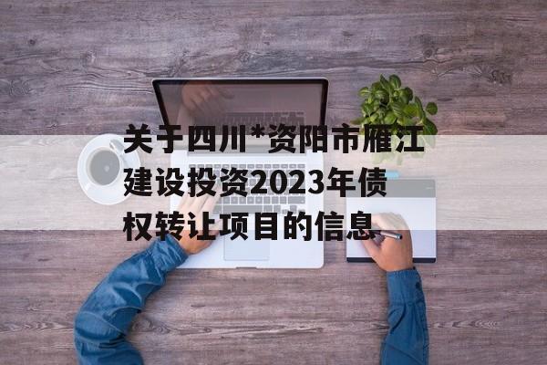 关于四川*资阳市雁江建设投资2023年债权转让项目的信息