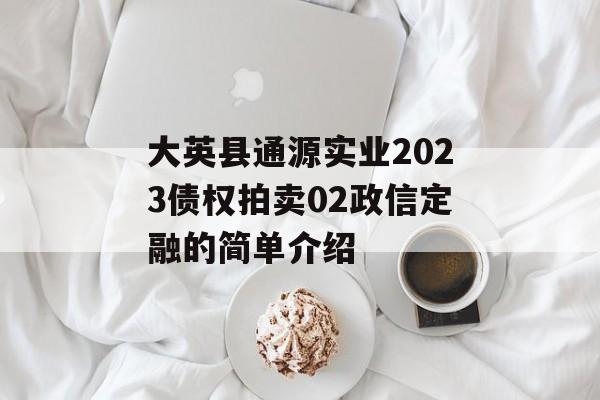 大英县通源实业2023债权拍卖02政信定融的简单介绍