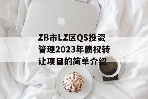 ZB市LZ区QS投资管理2023年债权转让项目的简单介绍