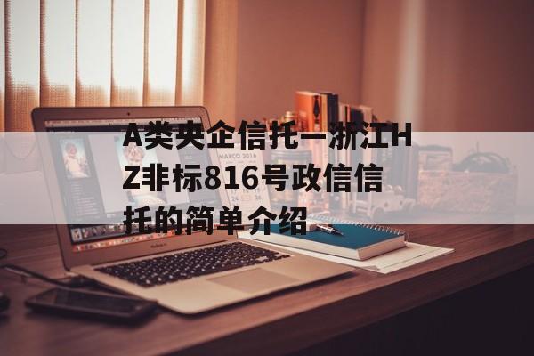 A类央企信托—浙江HZ非标816号政信信托的简单介绍