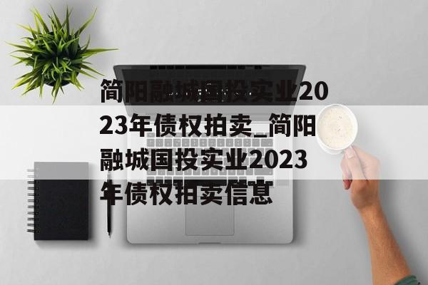 简阳融城国投实业2023年债权拍卖_简阳融城国投实业2023年债权拍卖信息