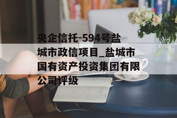 央企信托-594号盐城市政信项目_盐城市国有资产投资集团有限公司评级