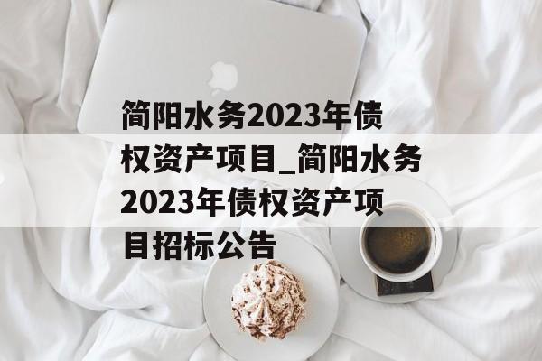 简阳水务2023年债权资产项目_简阳水务2023年债权资产项目招标公告