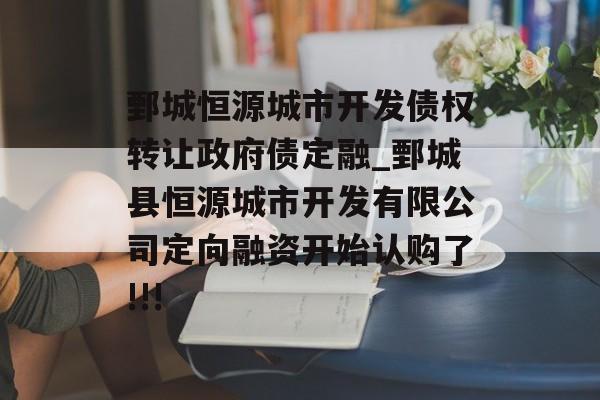 鄄城恒源城市开发债权转让政府债定融_鄄城县恒源城市开发有限公司定向融资开始认购了!!!