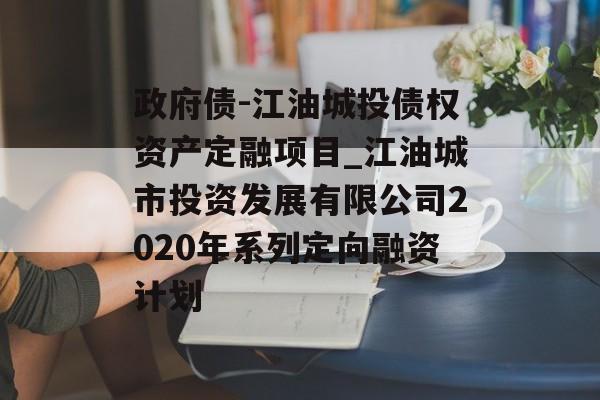 政府债-江油城投债权资产定融项目_江油城市投资发展有限公司2020年系列定向融资计划