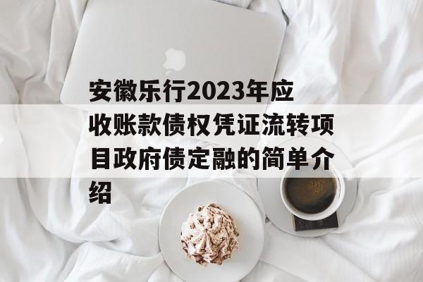 安徽乐行2023年应收账款债权凭证流转项目政府债定融的简单介绍