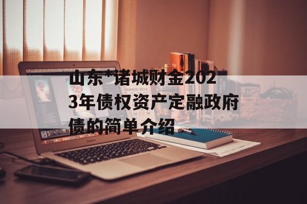 山东*诸城财金2023年债权资产定融政府债的简单介绍