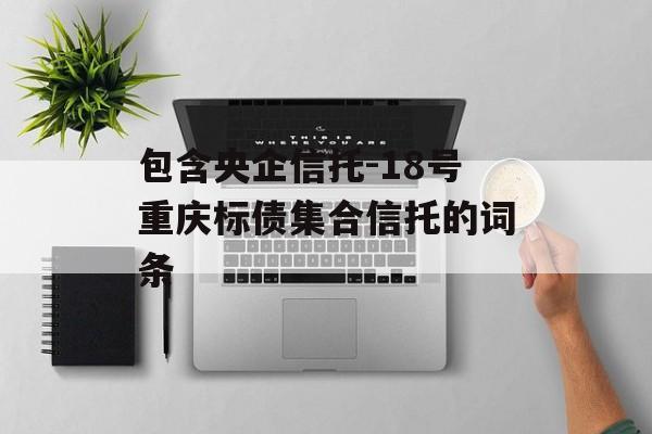 包含央企信托-18号重庆标债集合信托的词条