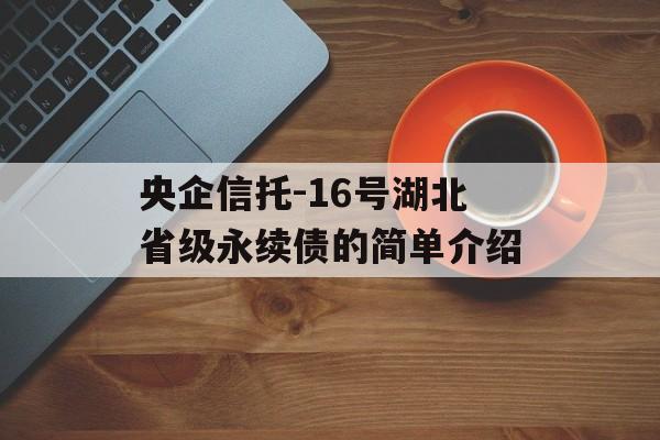 央企信托-16号湖北省级永续债的简单介绍