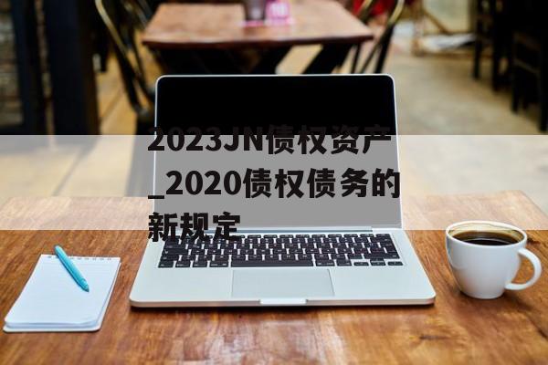 2023JN债权资产_2020债权债务的新规定