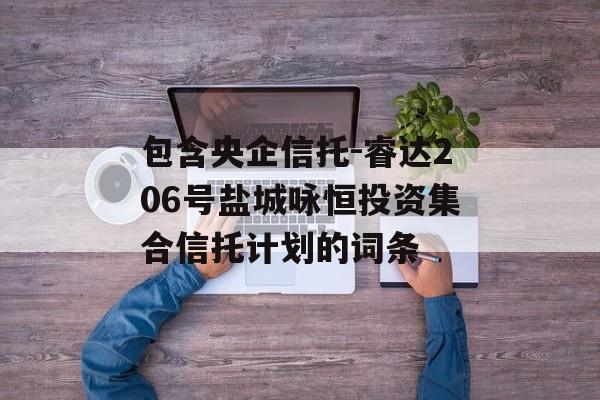 包含央企信托-睿达206号盐城咏恒投资集合信托计划的词条