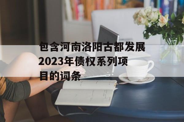 包含河南洛阳古都发展2023年债权系列项目的词条