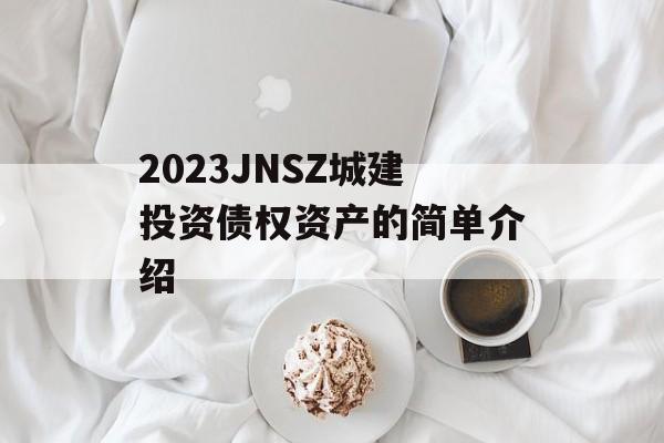 2023JNSZ城建投资债权资产的简单介绍