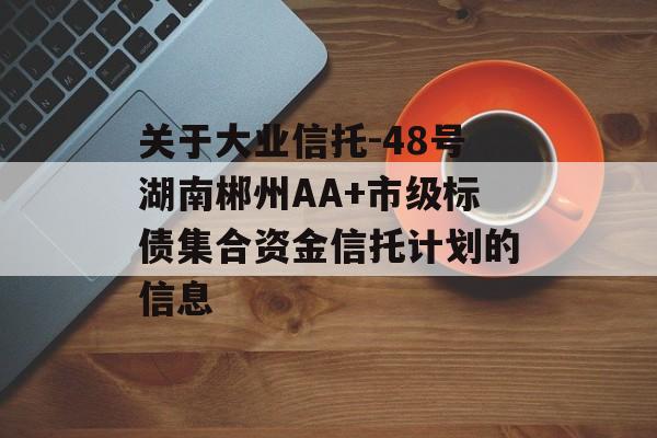 关于大业信托-48号湖南郴州AA+市级标债集合资金信托计划的信息