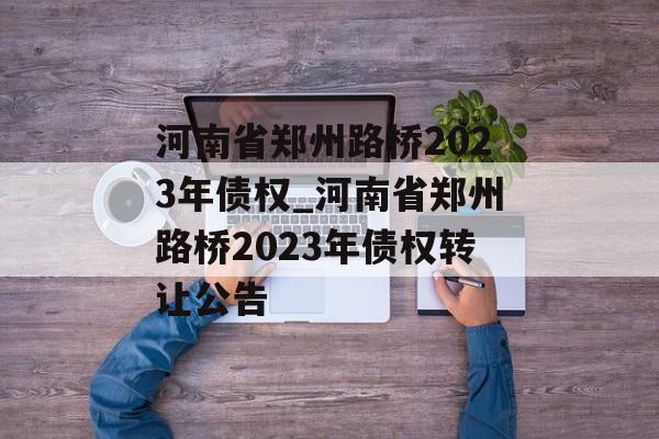 河南省郑州路桥2023年债权_河南省郑州路桥2023年债权转让公告