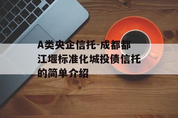 A类央企信托-成都都江堰标准化城投债信托的简单介绍