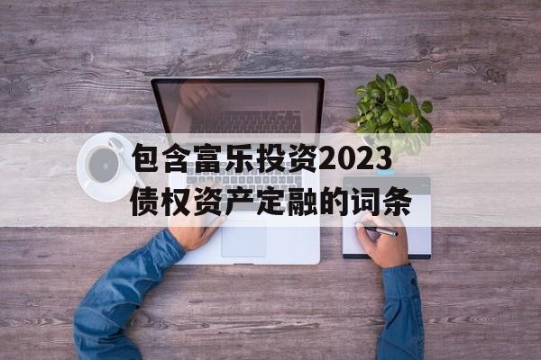 包含富乐投资2023债权资产定融的词条