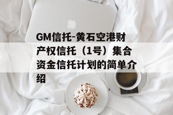 GM信托-黄石空港财产权信托（1号）集合资金信托计划的简单介绍