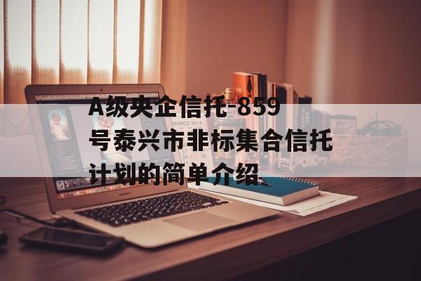 A级央企信托-859号泰兴市非标集合信托计划的简单介绍