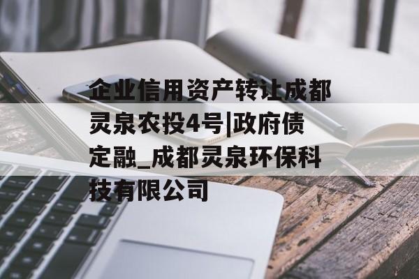 企业信用资产转让成都灵泉农投4号|政府债定融_成都灵泉环保科技有限公司