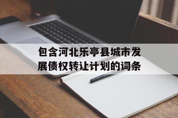 包含河北乐亭县城市发展债权转让计划的词条