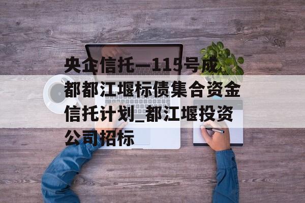 央企信托—115号成都都江堰标债集合资金信托计划_都江堰投资公司招标