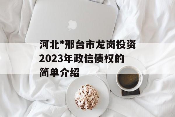 河北*邢台市龙岗投资2023年政信债权的简单介绍