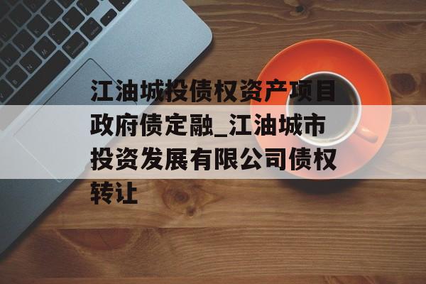 江油城投债权资产项目政府债定融_江油城市投资发展有限公司债权转让