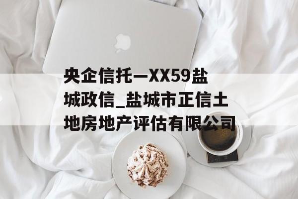 央企信托—XX59盐城政信_盐城市正信土地房地产评估有限公司