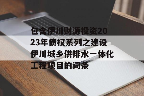 包含伊川财源投资2023年债权系列之建设伊川城乡供排水一体化工程项目的词条