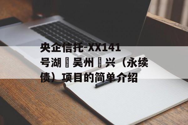 央企信托-XX141号湖‮吴州‬兴（永续债）项目的简单介绍