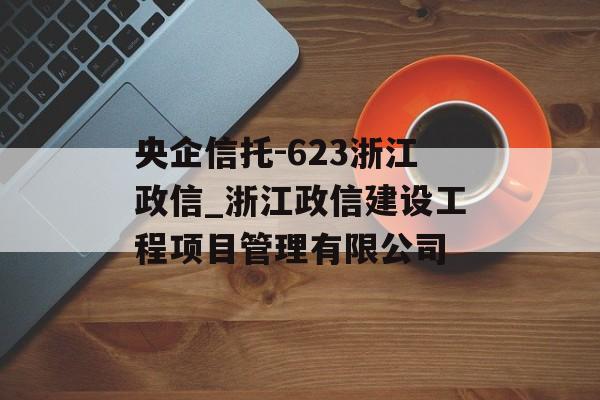 央企信托-623浙江政信_浙江政信建设工程项目管理有限公司