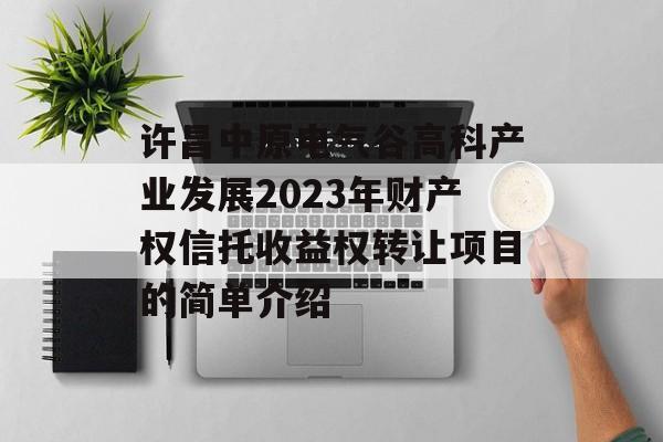 许昌中原电气谷高科产业发展2023年财产权信托收益权转让项目的简单介绍