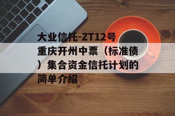 大业信托-ZT12号重庆开州中票（标准债）集合资金信托计划的简单介绍