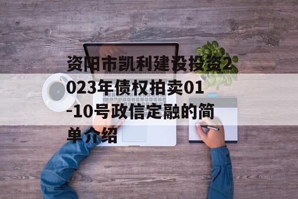 资阳市凯利建设投资2023年债权拍卖01-10号政信定融的简单介绍