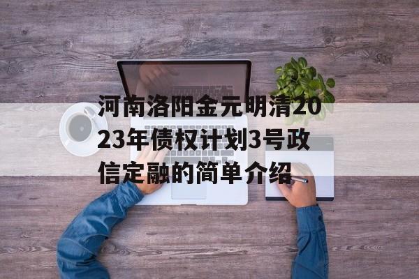 河南洛阳金元明清2023年债权计划3号政信定融的简单介绍