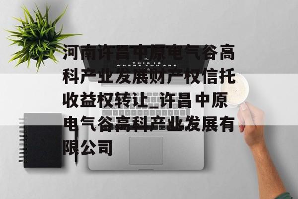 河南许昌中原电气谷高科产业发展财产权信托收益权转让_许昌中原电气谷高科产业发展有限公司