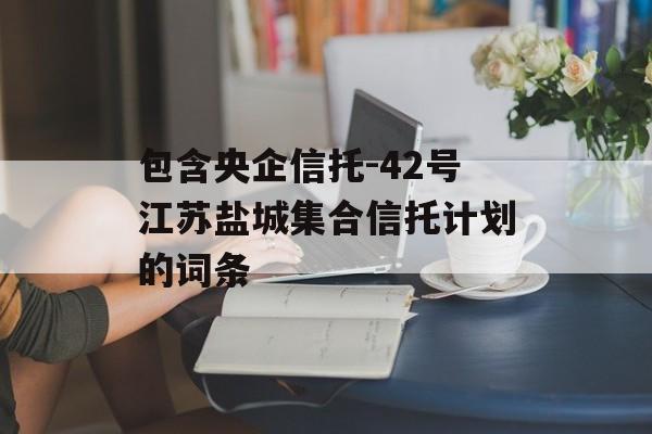 包含央企信托-42号江苏盐城集合信托计划的词条